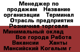 Менеджер по продажам › Название организации ­ Терминал7 › Отрасль предприятия ­ Розничная торговля › Минимальный оклад ­ 60 000 - Все города Работа » Вакансии   . Ханты-Мансийский,Когалым г.